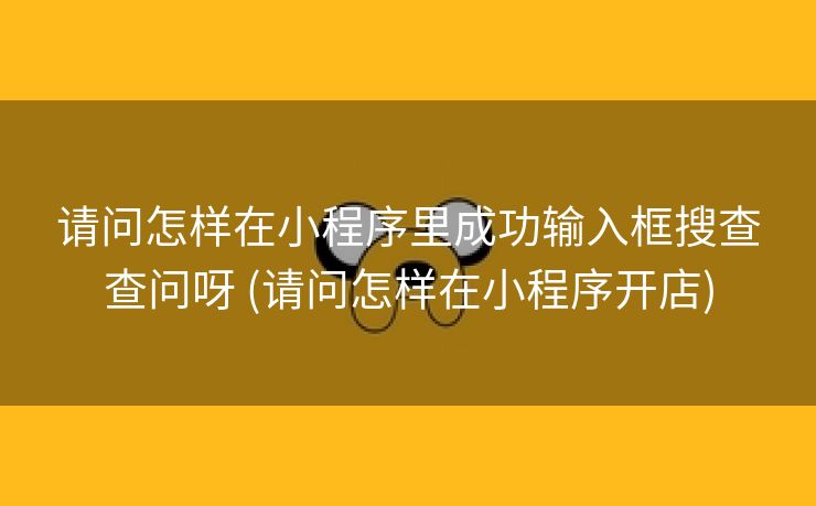 请问怎样在小程序里成功输入框搜查查问呀 (请问怎样在小程序开店)