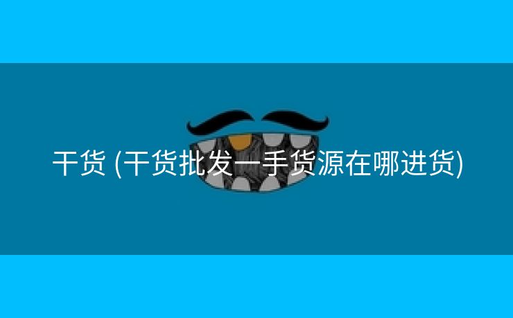 干货 (干货批发一手货源在哪进货)
