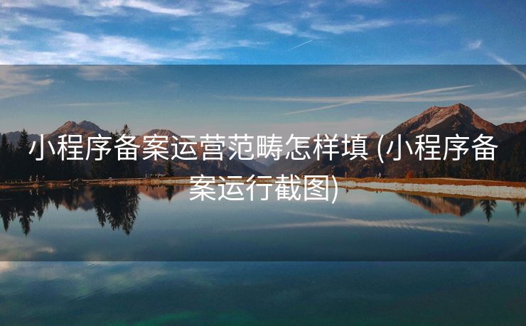 小程序备案运营范畴怎样填 (小程序备案运行截图)