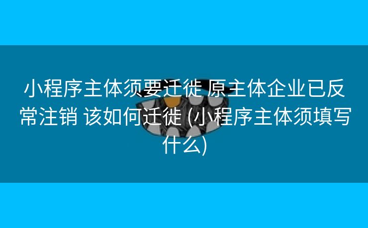 小程序主体须要迁徙 原主体企业已反常注销 该如何迁徙 (小程序主体须填写什么)