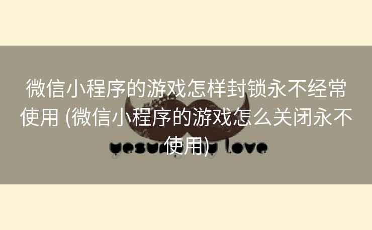 微信小程序的游戏怎样封锁永不经常使用 (微信小程序的游戏怎么关闭永不使用)
