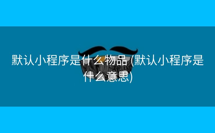 默认小程序是什么物品 (默认小程序是什么意思)