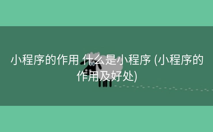 小程序的作用 什么是小程序 (小程序的作用及好处)