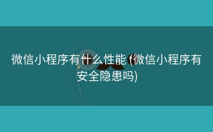 微信小程序有什么性能 (微信小程序有安全隐患吗)