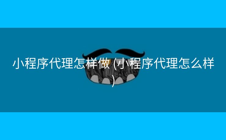 小程序代理怎样做 (小程序代理怎么样)