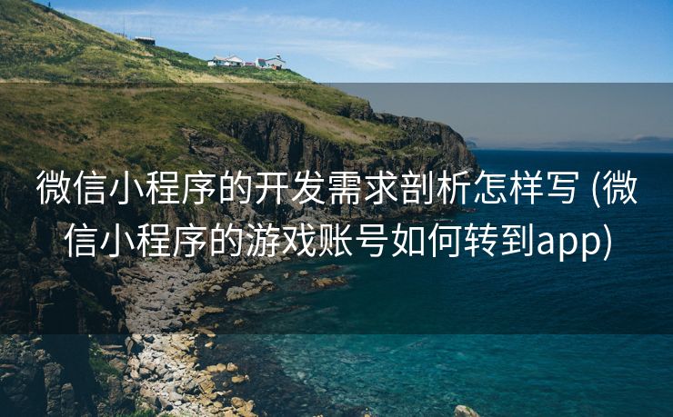 微信小程序的开发需求剖析怎样写 (微信小程序的游戏账号如何转到app)