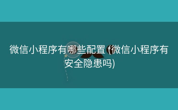 微信小程序有哪些配置 (微信小程序有安全隐患吗)