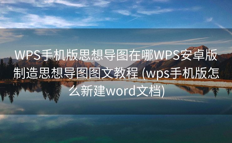 WPS手机版思想导图在哪WPS安卓版制造思想导图图文教程 (wps手机版怎么新建word文档)