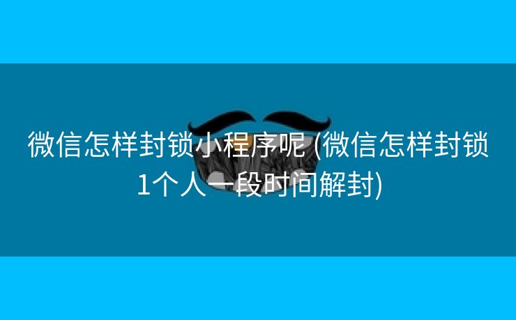 微信怎样封锁小程序呢 (微信怎样封锁1个人一段时间解封)