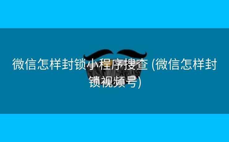 微信怎样封锁小程序搜查 (微信怎样封锁视频号)
