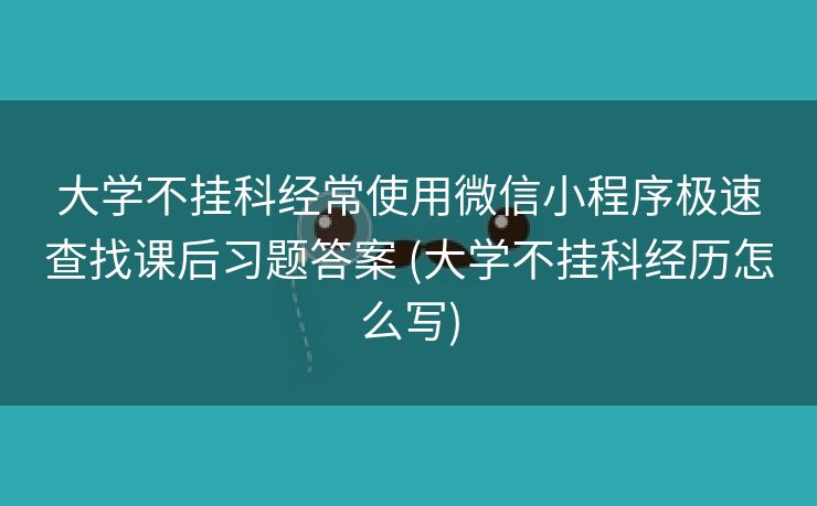 大学不挂科经常使用微信小程序极速查找课后习题答案 (大学不挂科经历怎么写)