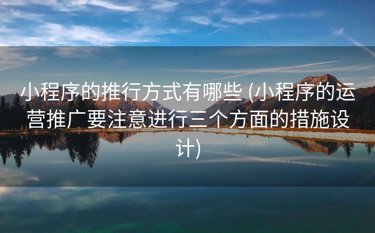 小程序的推行方式有哪些 (小程序的运营推广要注意进行三个方面的措施设计)