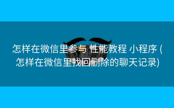 怎样在微信里参与 性能教程 小程序 (怎样在微信里找回删除的聊天记录)