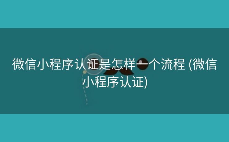 微信小程序认证是怎样一个流程 (微信小程序认证)