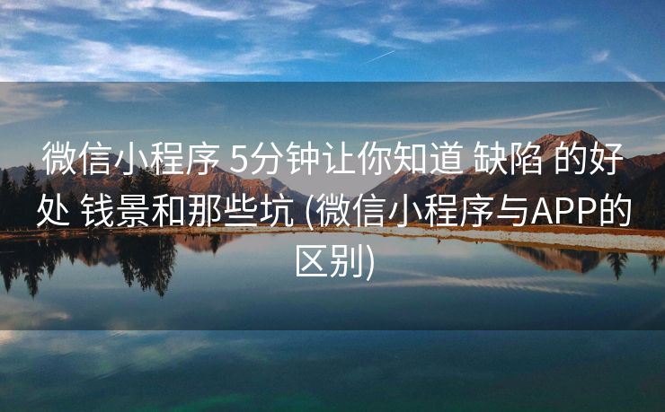 微信小程序 5分钟让你知道 缺陷 的好处 钱景和那些坑 (微信小程序与APP的区别)