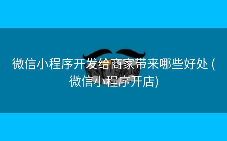微信小程序开发给商家带来哪些好处 (微信小程序开店)