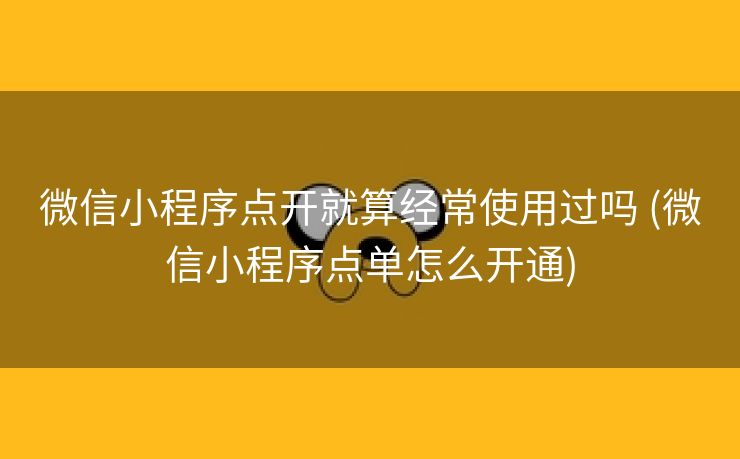 微信小程序点开就算经常使用过吗 (微信小程序点单怎么开通)