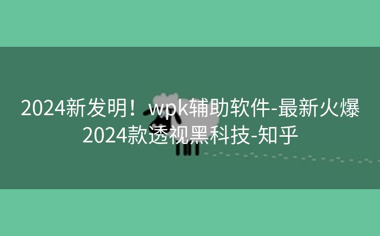2024新发明!wpk辅助软件-最新火爆2024款透视黑科技-知乎 2024新发明!wpk辅助软件-最新火爆2024款透视黑科技-知乎