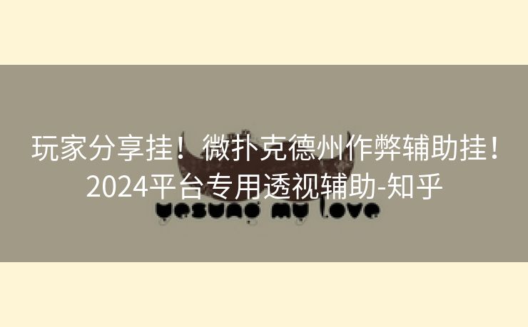 玩家分享挂！微扑克德州作弊辅助挂！2024平台专用透视辅助-知乎