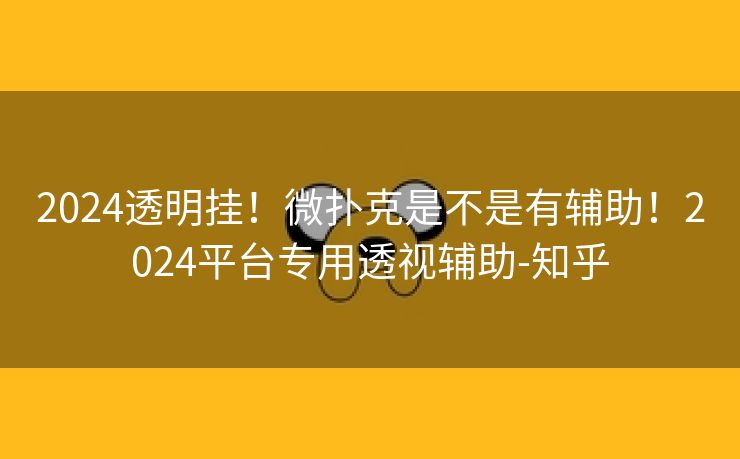 2024透明挂！微扑克是不是有辅助！2024平台专用透视辅助-知乎