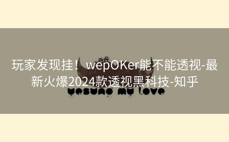 玩家发现挂!wepOKer能不能透视-最新火爆2024款透视黑科技-知乎 玩家发现挂!wepOKer能不能透视-最新火爆2024款透视黑科技-知乎