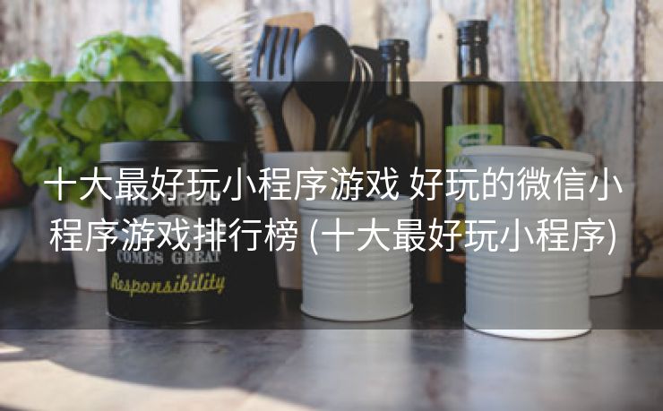 十大最好玩小程序游戏 好玩的微信小程序游戏排行榜 (十大最好玩小程序)
