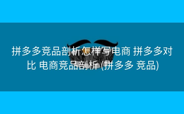 拼多多竞品剖析怎样写电商 拼多多对比 电商竞品剖析 (拼多多 竞品)