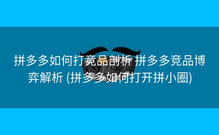 拼多多如何打竞品剖析 拼多多竞品博弈解析 (拼多多如何打开拼小圈)
