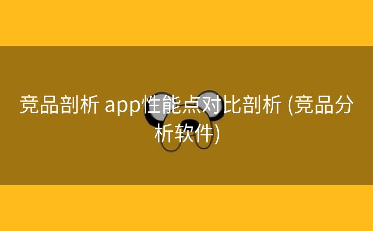 竞品剖析 app性能点对比剖析 (竞品分析软件)