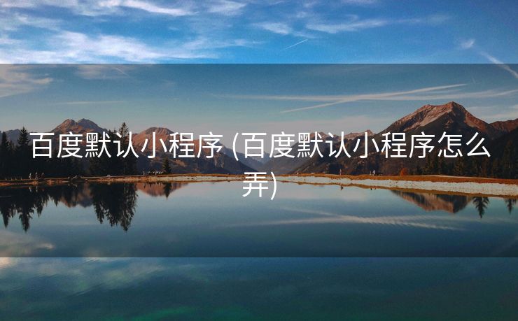 百度默认小程序 (百度默认小程序怎么弄)