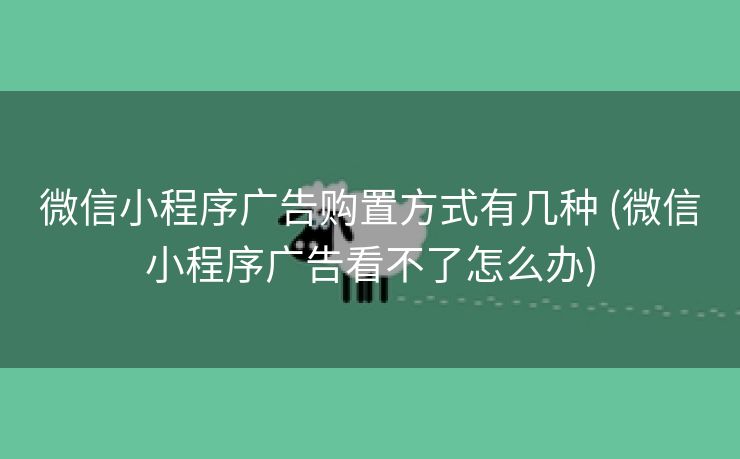微信小程序广告购置方式有几种 (微信小程序广告看不了怎么办)