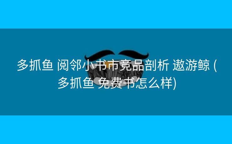 多抓鱼 阅邻小书市竞品剖析 遨游鲸 (多抓鱼 免费书怎么样)