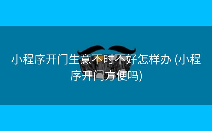 小程序开门生意不时不好怎样办 (小程序开门方便吗)