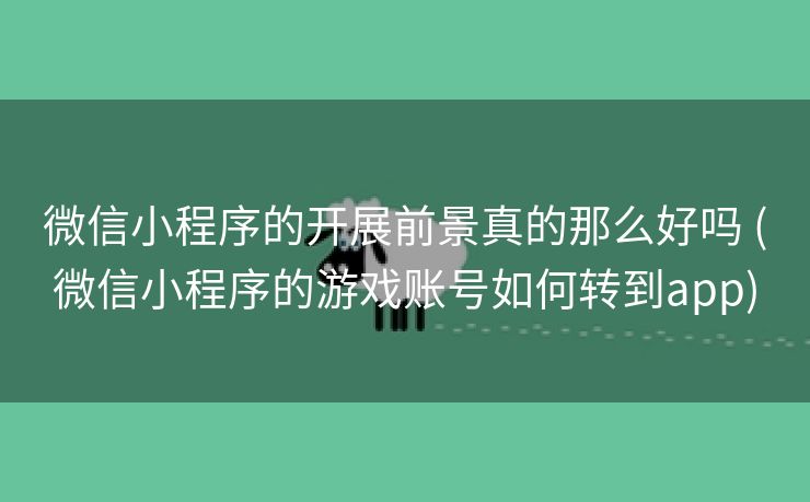 微信小程序的开展前景真的那么好吗 (微信小程序的游戏账号如何转到app)