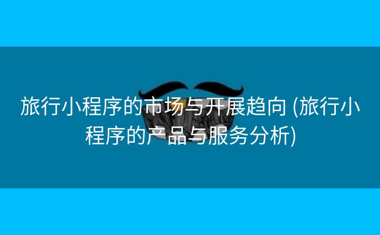 旅行小程序的市场与开展趋向 (旅行小程序的产品与服务分析)