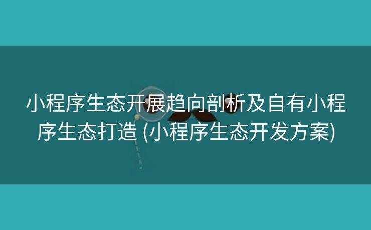 小程序生态开展趋向剖析及自有小程序生态打造 (小程序生态开发方案)