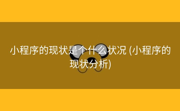 小程序的现状是个什么状况 (小程序的现状分析)