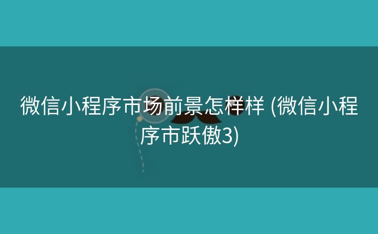 微信小程序市场前景怎样样 (微信小程序市跃傲3)