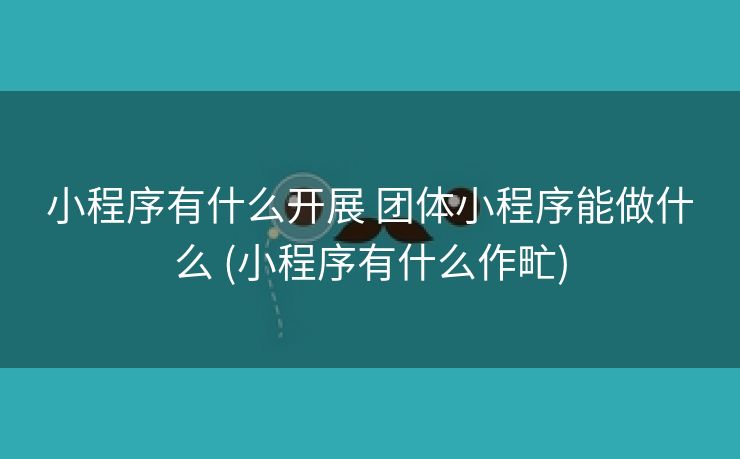 小程序有什么开展 团体小程序能做什么 (小程序有什么作甿)