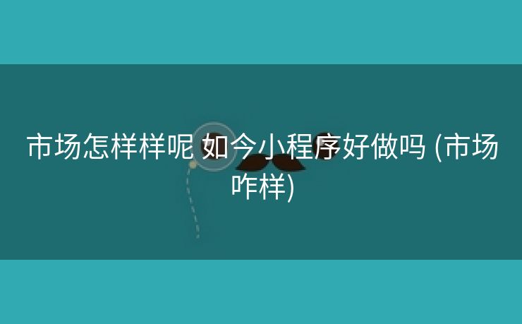 市场怎样样呢 如今小程序好做吗 (市场咋样)