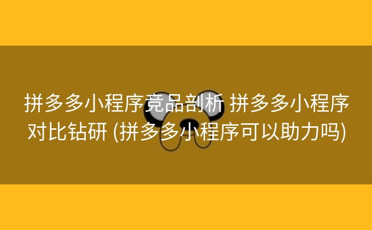 拼多多小程序竞品剖析 拼多多小程序对比钻研 (拼多多小程序可以助力吗)