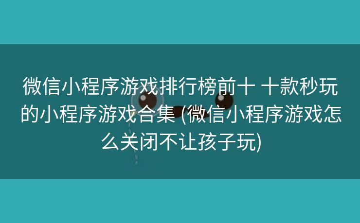 微信小程序游戏排行榜前十 十款秒玩的小程序游戏合集 (微信小程序游戏怎么关闭不让孩子玩)