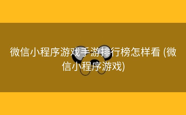 微信小程序游戏手游排行榜怎样看 (微信小程序游戏)