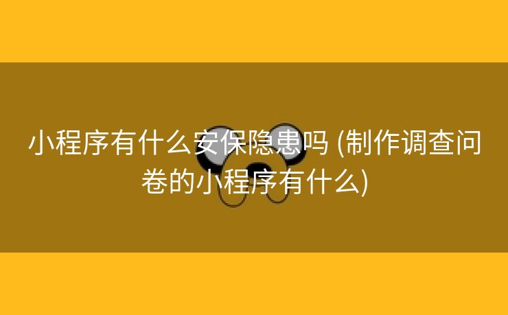 小程序有什么安保隐患吗 (制作调查问卷的小程序有什么)