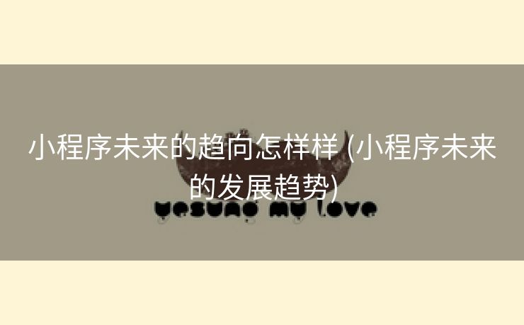 小程序未来的趋向怎样样 (小程序未来的发展趋势)