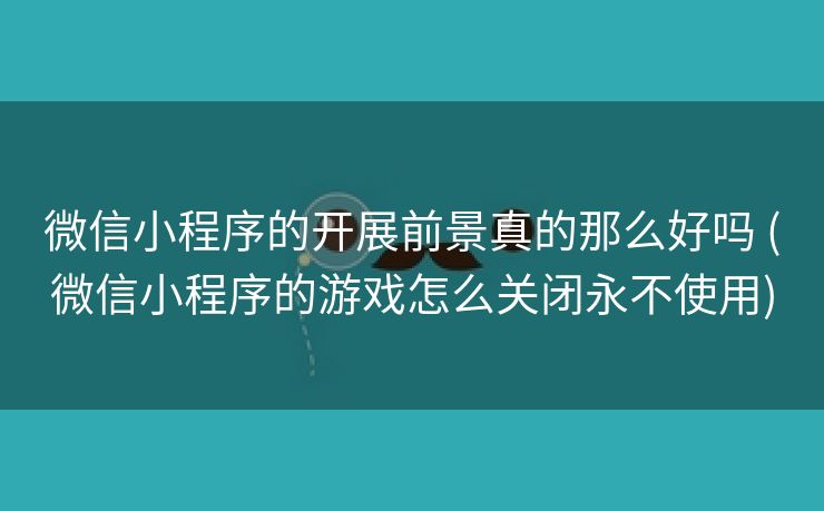 微信小程序的开展前景真的那么好吗 (微信小程序的游戏怎么关闭永不使用)