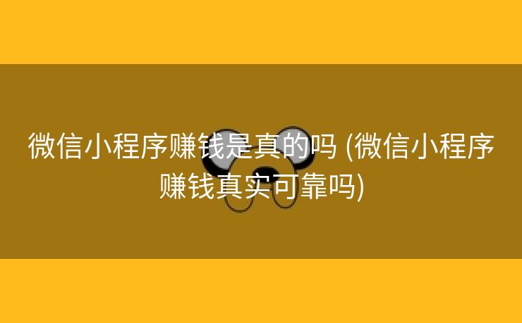 微信小程序赚钱是真的吗 (微信小程序赚钱真实可靠吗)