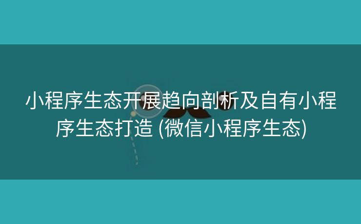 小程序生态开展趋向剖析及自有小程序生态打造 (微信小程序生态)