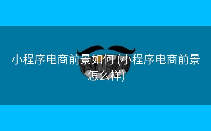 小程序电商前景如何 (小程序电商前景怎么样)