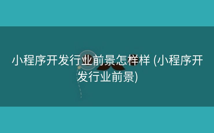 小程序开发行业前景怎样样 (小程序开发行业前景)